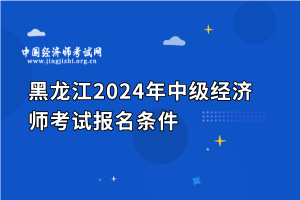黑龍江2024年中級經濟師考試報名條件